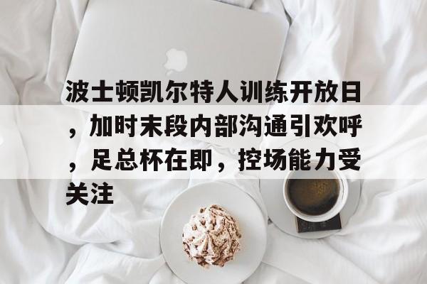 九游-关于波士顿凯尔特人训练开放日，加时末段内部沟通引欢呼，足总杯在即，控场能力受关注的信息