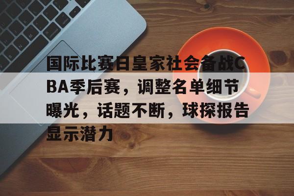 英雄联盟竞赛赌注-关于国际比赛日皇家社会备战CBA季后赛，调整名单细节曝光，话题不断，球探报告显示潜力的信息